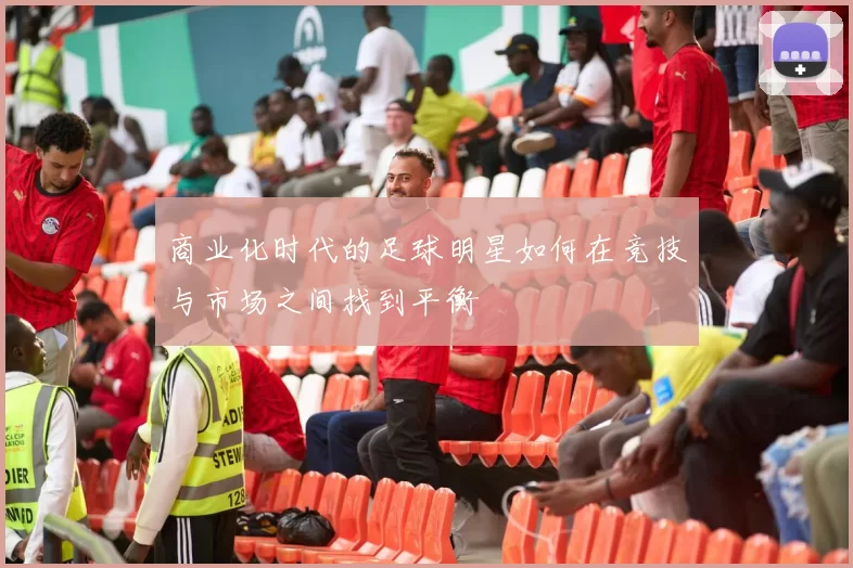 商业化时代的足球明星如何在竞技与市场之间找到平衡