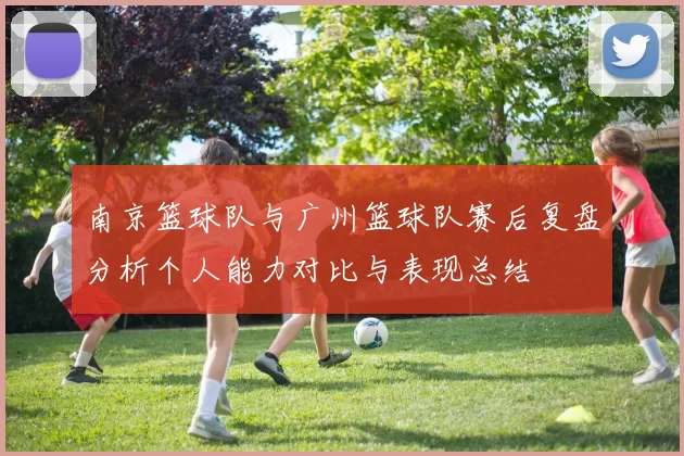 南京篮球队与广州篮球队赛后复盘分析个人能力对比与表现总结
