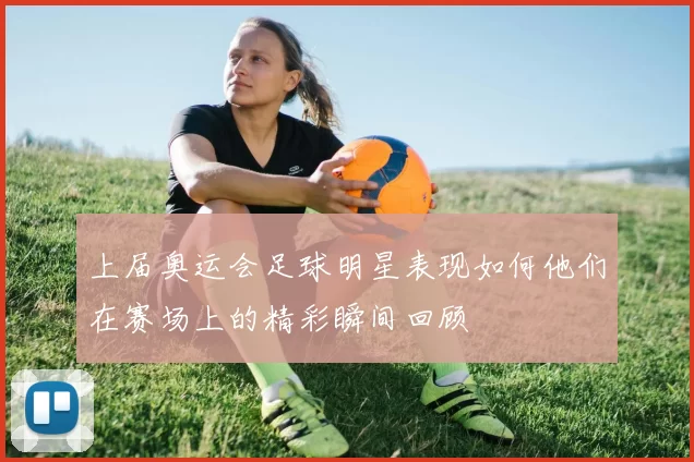 上届奥运会足球明星表现如何他们在赛场上的精彩瞬间回顾