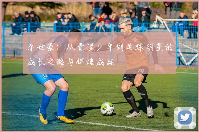 李世豪：从青涩少年到足球明星的成长之路与辉煌成就