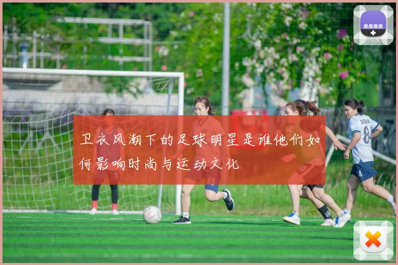 卫衣风潮下的足球明星是谁他们如何影响时尚与运动文化