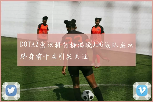 DOTA2意识排行榜揭晓JDG战队成功跻身前十名引发关注