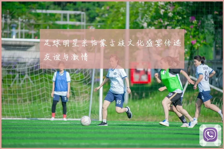足球明星亲临蒙古族文化盛宴传递友谊与激情