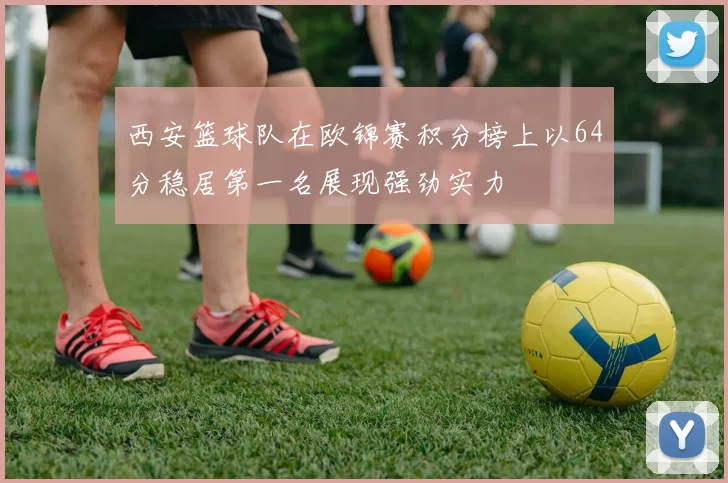 西安篮球队在欧锦赛积分榜上以64分稳居第一名展现强劲实力