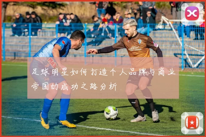 足球明星如何打造个人品牌与商业帝国的成功之路分析