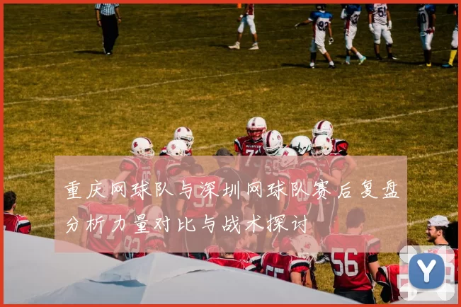 重庆网球队与深圳网球队赛后复盘分析力量对比与战术探讨