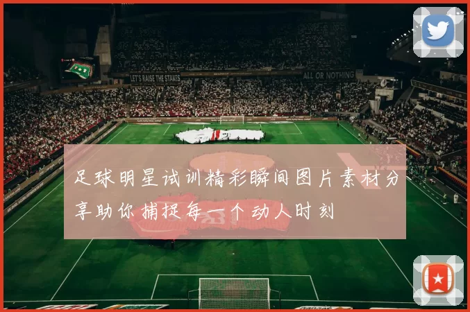 足球明星试训精彩瞬间图片素材分享助你捕捉每一个动人时刻