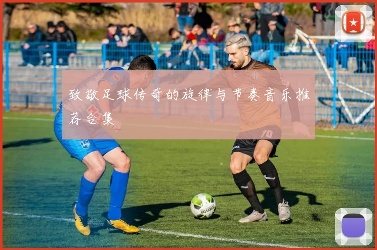致敬足球传奇的旋律与节奏音乐推荐合集