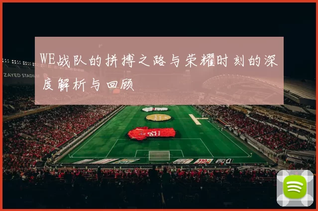 WE战队的拼搏之路与荣耀时刻的深度解析与回顾