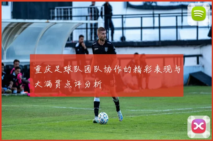 重庆足球队团队协作的精彩表现与大满贯点评分析