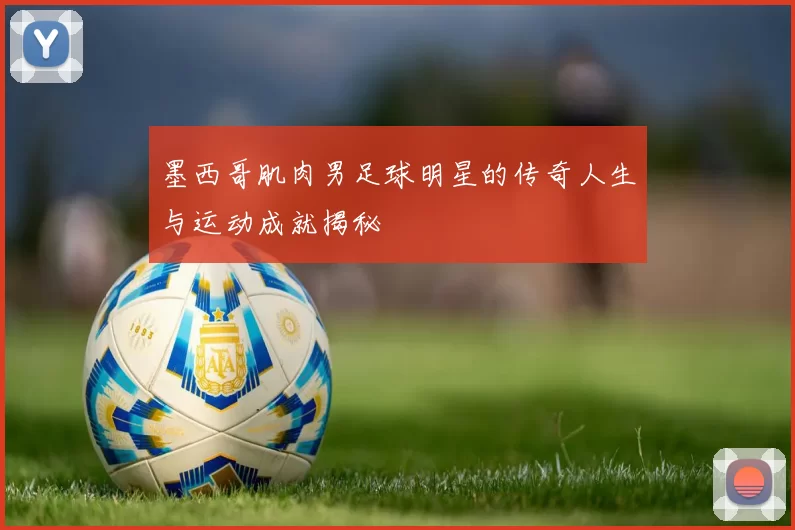 墨西哥肌肉男足球明星的传奇人生与运动成就揭秘
