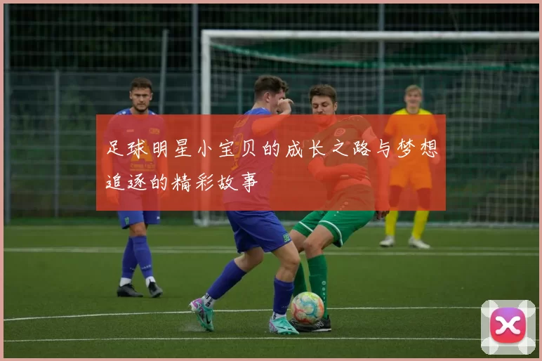 足球明星小宝贝的成长之路与梦想追逐的精彩故事