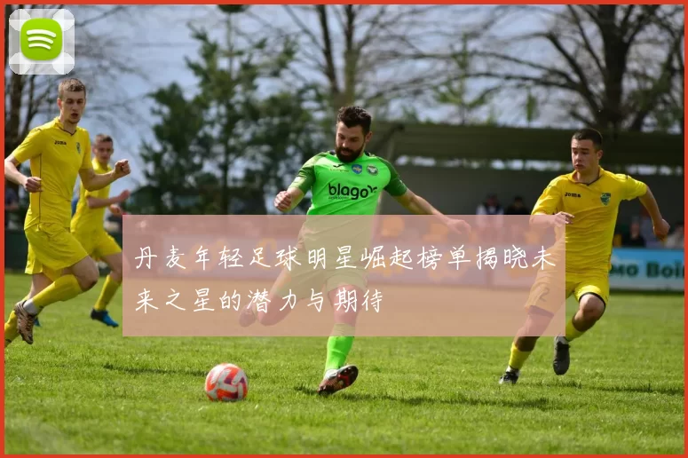 丹麦年轻足球明星崛起榜单揭晓未来之星的潜力与期待