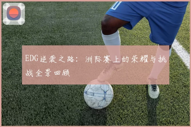 EDG逆袭之路：洲际赛上的荣耀与挑战全景回顾