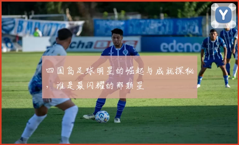 四国岛足球明星的崛起与成就探秘，谁是最闪耀的那颗星