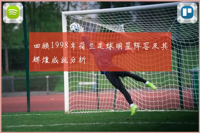 回顾1998年荷兰足球明星阵容及其辉煌成就分析