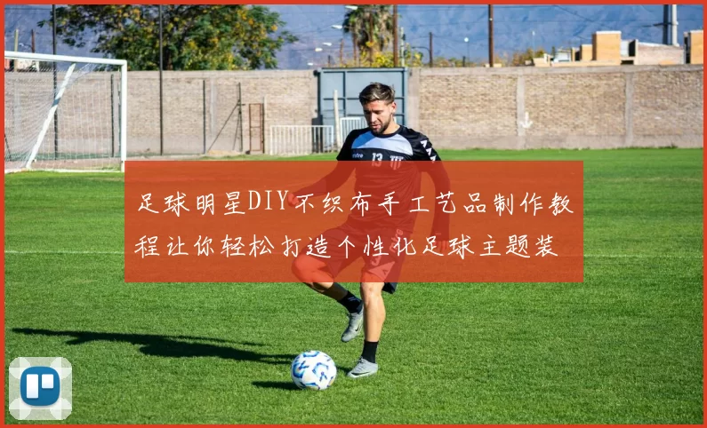 足球明星DIY不织布手工艺品制作教程让你轻松打造个性化足球主题装饰