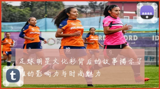 足球明星文化衫背后的故事揭示了谁的影响力与时尚魅力