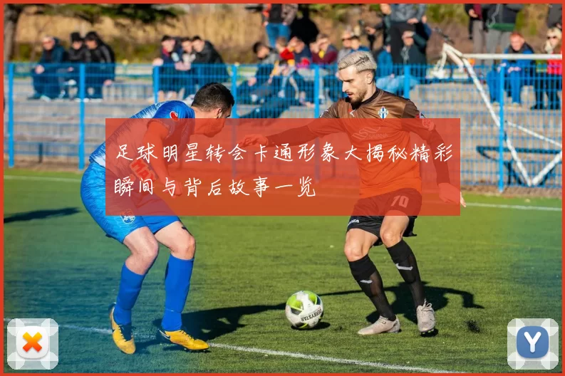 足球明星转会卡通形象大揭秘精彩瞬间与背后故事一览