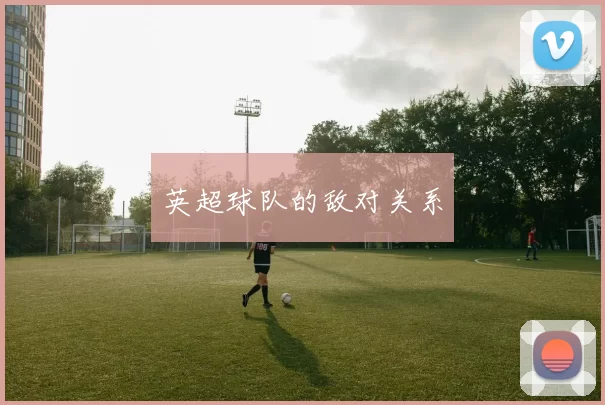 英超球队的敌对关系