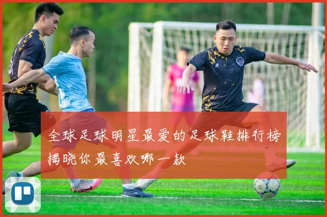 全球足球明星最爱的足球鞋排行榜揭晓你最喜欢哪一款