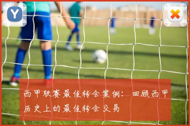 西甲联赛最佳转会案例：回顾西甲历史上的最佳转会交易