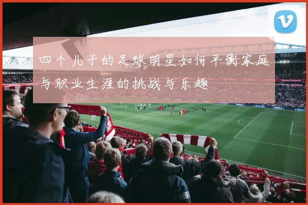 四个儿子的足球明星如何平衡家庭与职业生涯的挑战与乐趣