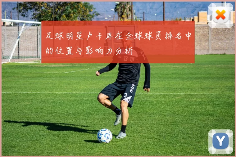 足球明星卢卡库在全球球员排名中的位置与影响力分析