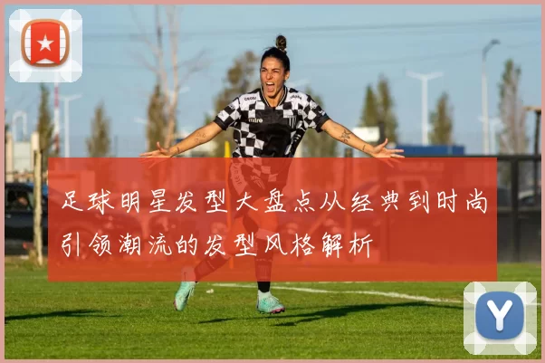 足球明星发型大盘点从经典到时尚引领潮流的发型风格解析