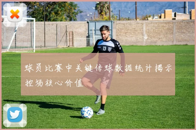 球员比赛中关键传球数据统计揭示控场核心价值