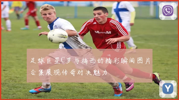 足球巨星C罗与梅西的精彩瞬间图片合集展现传奇对决魅力