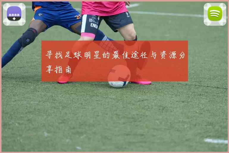 寻找足球明星的最佳途径与资源分享指南
