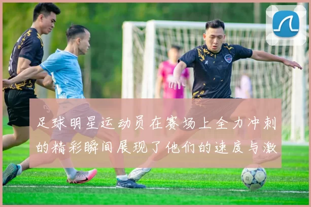 足球明星运动员在赛场上全力冲刺的精彩瞬间展现了他们的速度与激情