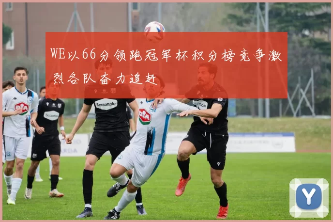 WE以66分领跑冠军杯积分榜竞争激烈各队奋力追赶