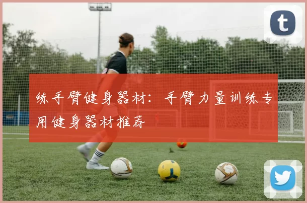 练手臂健身器材：手臂力量训练专用健身器材推荐