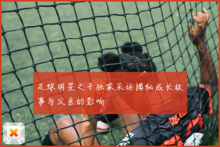 足球明星之子独家采访揭秘成长故事与父亲的影响