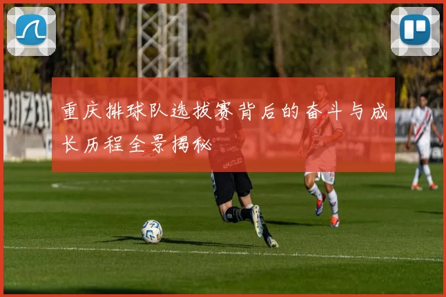 重庆排球队选拔赛背后的奋斗与成长历程全景揭秘