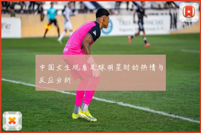 中国女生观看足球明星时的热情与反应分析