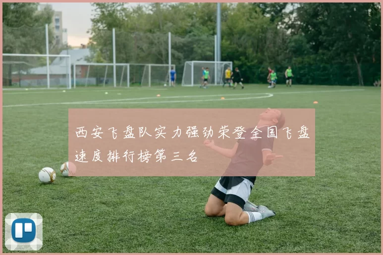 西安飞盘队实力强劲荣登全国飞盘速度排行榜第三名