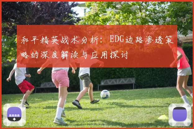 和平精英战术分析：EDG边路渗透策略的深度解读与应用探讨
