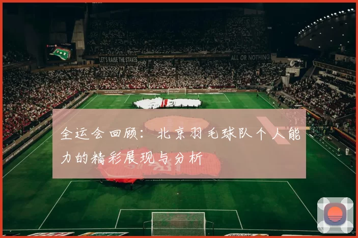 全运会回顾：北京羽毛球队个人能力的精彩展现与分析