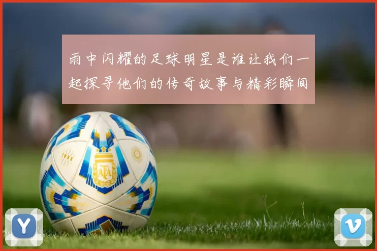 雨中闪耀的足球明星是谁让我们一起探寻他们的传奇故事与精彩瞬间